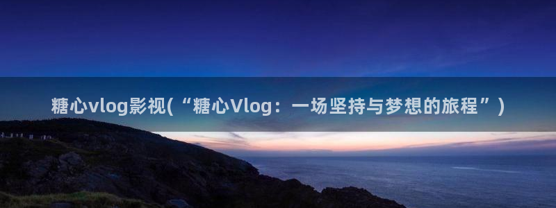 国产糖心vlog 认证：糖心vlog影视(“糖心Vlog：一场坚持与梦想的旅程”
