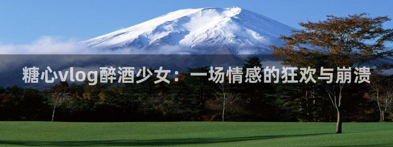 糖心Vlog至尊会员：糖心vlog醉酒少女：一场情感的狂欢与崩溃