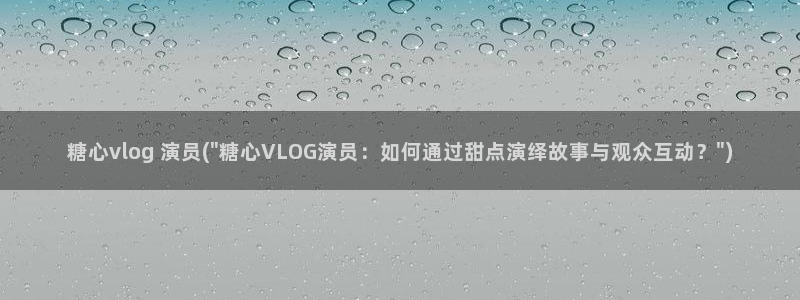 糖心vlog 包子:糖心vlog 演员(\