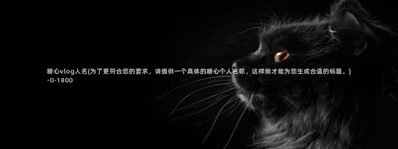 唐糖心Vlog：糖心vlog人名(为了更符合您的要求，请提供一个具体的糖心个人名